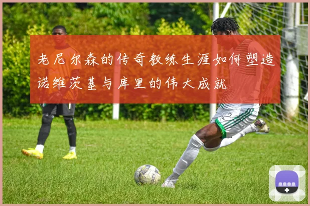 老尼尔森的传奇教练生涯如何塑造诺维茨基与库里的伟大成就