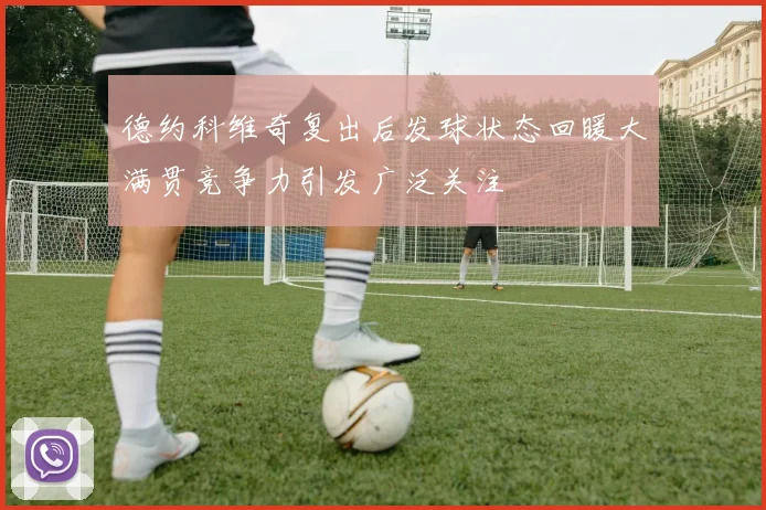 德约科维奇复出后发球状态回暖大满贯竞争力引发广泛关注