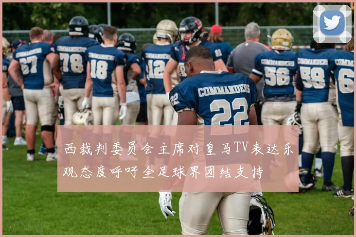 西裁判委员会主席对皇马TV表达乐观态度呼吁全足球界团结支持