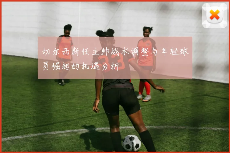 切尔西新任主帅战术调整与年轻球员崛起的机遇分析