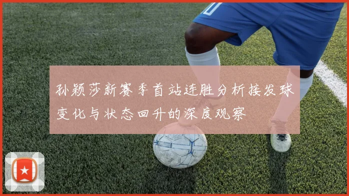 孙颖莎新赛季首站连胜分析接发球变化与状态回升的深度观察