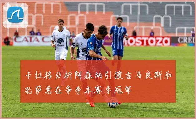 卡拉格分析阿森纳引援吉马良斯和孔萨意在争夺本赛季冠军