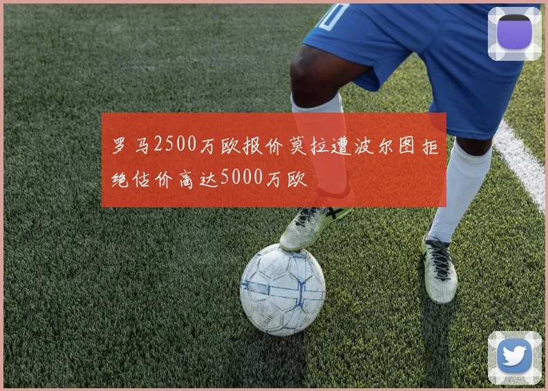 罗马2500万欧报价莫拉遭波尔图拒绝估价高达5000万欧