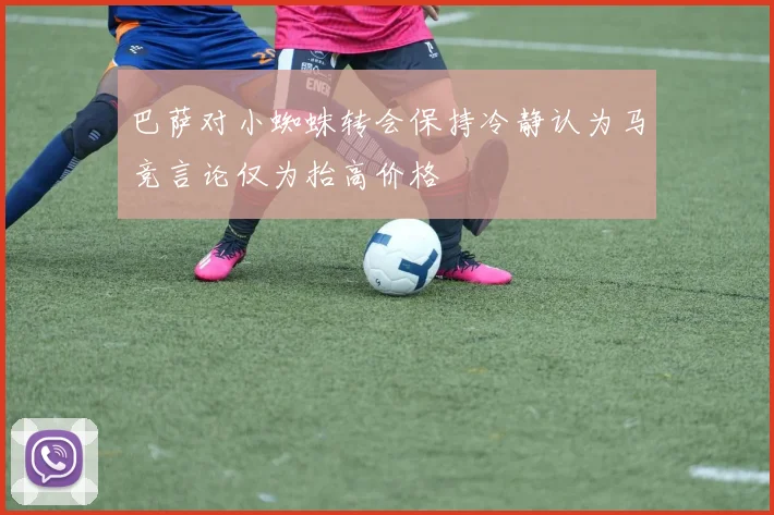 巴萨对小蜘蛛转会保持冷静认为马竞言论仅为抬高价格
