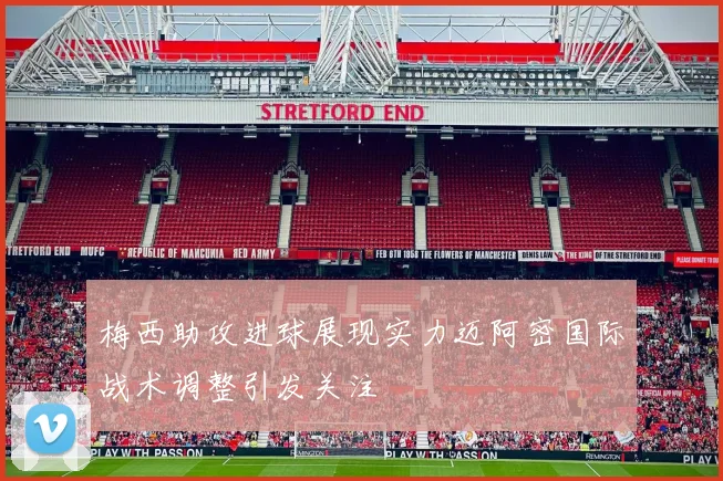 梅西助攻进球展现实力迈阿密国际战术调整引发关注