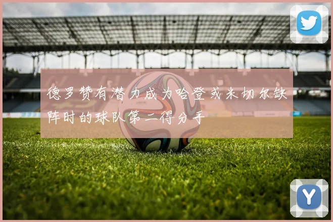 德罗赞有潜力成为哈登或米切尔缺阵时的球队第二得分手