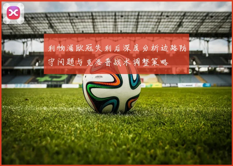 利物浦欧冠失利后深度分析边路防守问题与克洛普战术调整策略